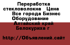 Переработка стекловолокна › Цена ­ 100 - Все города Бизнес » Оборудование   . Алтайский край,Белокуриха г.